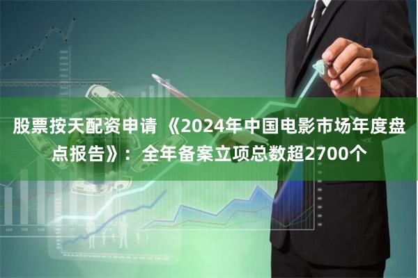 股票按天配资申请 《2024年中国电影市场年度盘点报告》：全年备案立项总数超2700个