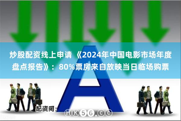 炒股配资线上申请 《2024年中国电影市场年度盘点报告》：80%票房来自放映当日临场购票