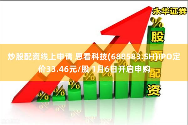 炒股配资线上申请 思看科技(688583.SH)IPO定价33.46元/股 1月6日开启申购