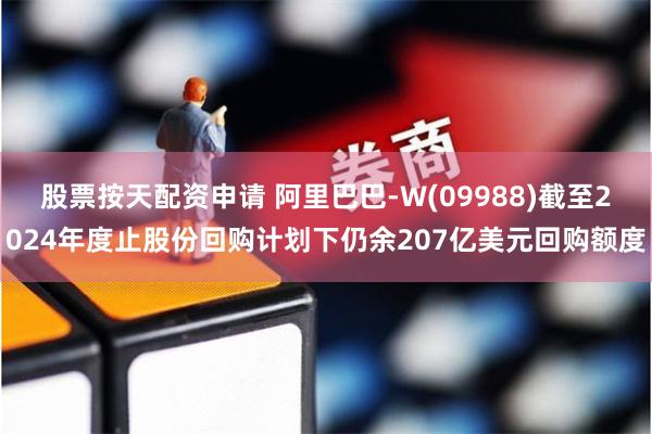 股票按天配资申请 阿里巴巴-W(09988)截至2024年度止股份回购计划下仍余207亿美元回购额度