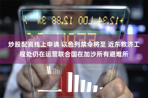 炒股配资线上申请 以色列禁令将至 近东救济工程处仍在运营联合国在加沙所有避难所