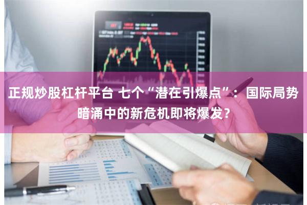 正规炒股杠杆平台 七个“潜在引爆点”：国际局势暗涌中的新危机即将爆发？