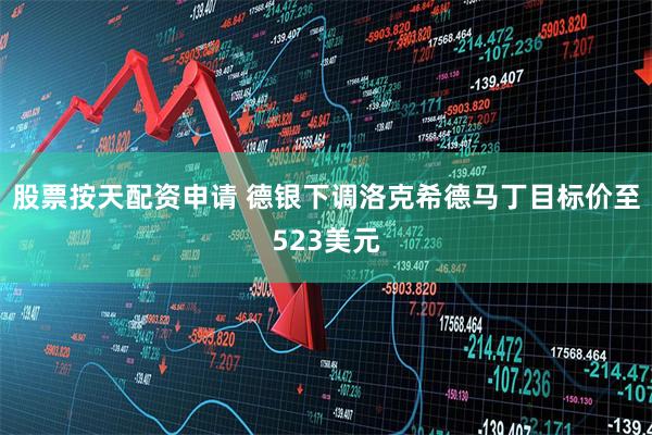 股票按天配资申请 德银下调洛克希德马丁目标价至523美元