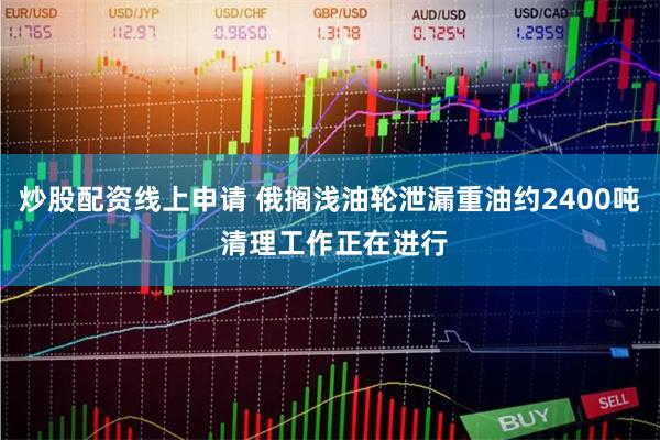 炒股配资线上申请 俄搁浅油轮泄漏重油约2400吨 清理工作正在进行