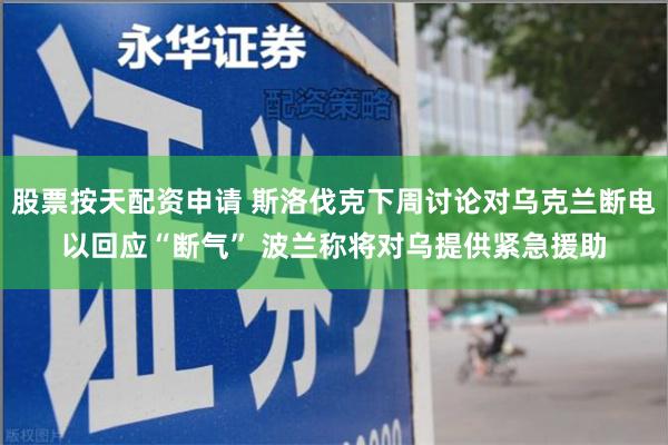 股票按天配资申请 斯洛伐克下周讨论对乌克兰断电以回应“断气” 波兰称将对乌提供紧急援助