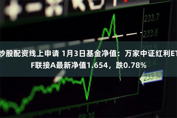 炒股配资线上申请 1月3日基金净值：万家中证红利ETF联接A最新净值1.654，跌0.78%