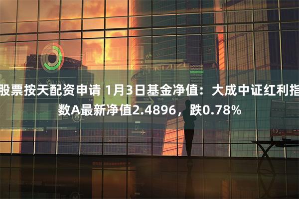 股票按天配资申请 1月3日基金净值：大成中证红利指数A最新净值2.4896，跌0.78%