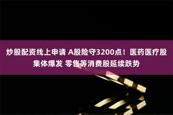 炒股配资线上申请 A股险守3200点！医药医疗股集体爆发 零售等消费股延续跌势