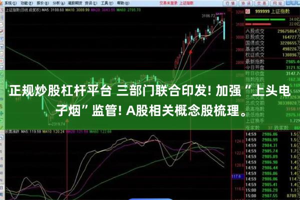 正规炒股杠杆平台 三部门联合印发! 加强“上头电子烟”监管! A股相关概念股梳理。
