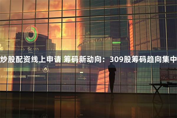 炒股配资线上申请 筹码新动向：309股筹码趋向集中