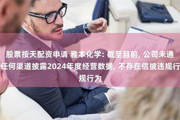 股票按天配资申请 雅本化学: 截至目前, 公司未通过任何渠道披露2024年度经营数据, 不存在信披违规行为