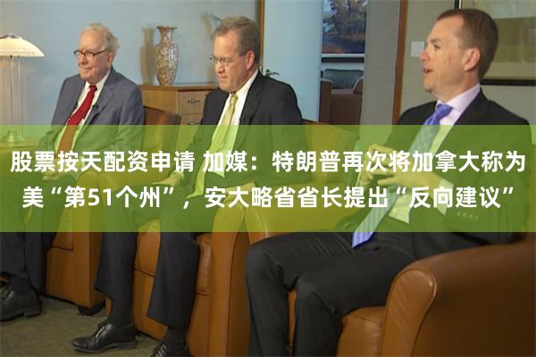 股票按天配资申请 加媒：特朗普再次将加拿大称为美“第51个州”，安大略省省长提出“反向建议”