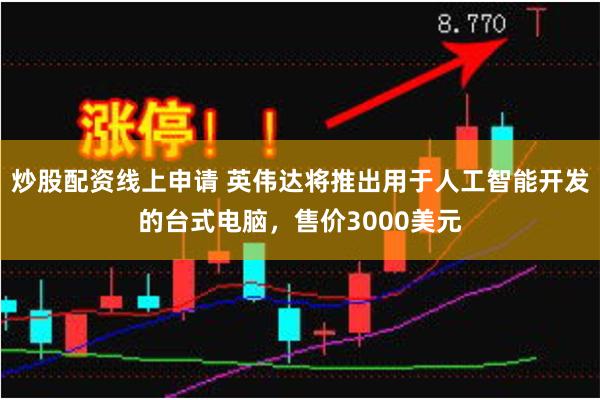 炒股配资线上申请 英伟达将推出用于人工智能开发的台式电脑，售价3000美元