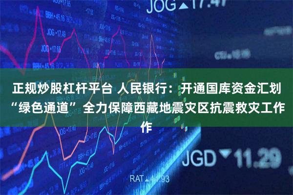 正规炒股杠杆平台 人民银行：开通国库资金汇划“绿色通道” 全力保障西藏地震灾区抗震救灾工作