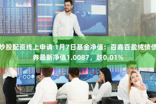 炒股配资线上申请 1月7日基金净值：百嘉百盈纯债债券最新净值1.0087，跌0.01%