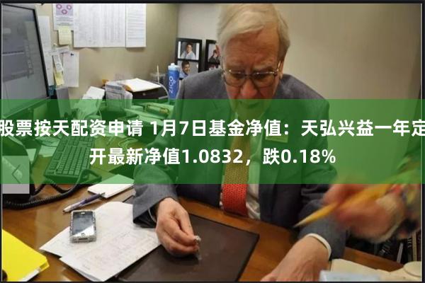 股票按天配资申请 1月7日基金净值：天弘兴益一年定开最新净值1.0832，跌0.18%