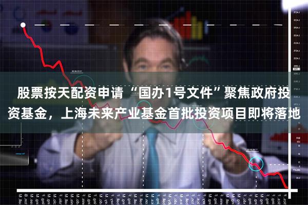 股票按天配资申请 “国办1号文件”聚焦政府投资基金，上海未来产业基金首批投资项目即将落地