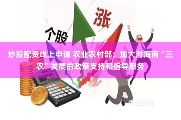 炒股配资线上申请 农业农村部：加大对海南“三农”发展的政策支持和指导服务