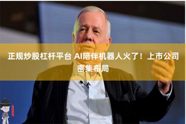 正规炒股杠杆平台 AI陪伴机器人火了！上市公司密集布局