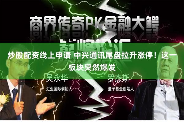 炒股配资线上申请 中兴通讯尾盘拉升涨停！这一板块突然爆发