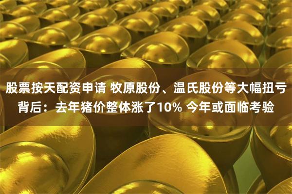 股票按天配资申请 牧原股份、温氏股份等大幅扭亏背后：去年猪价整体涨了10% 今年或面临考验
