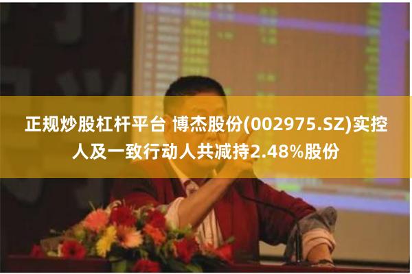 正规炒股杠杆平台 博杰股份(002975.SZ)实控人及一致行动人共减持2.48%股份