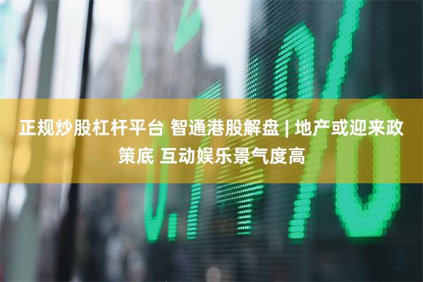 正规炒股杠杆平台 智通港股解盘 | 地产或迎来政策底 互动娱乐景气度高
