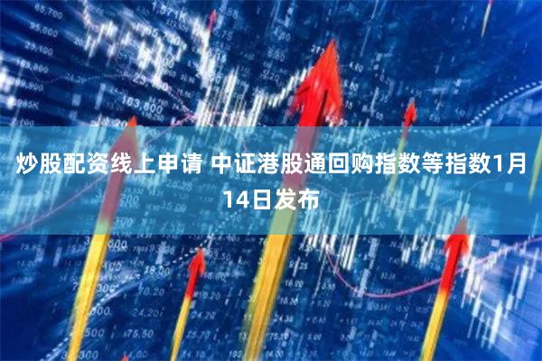 炒股配资线上申请 中证港股通回购指数等指数1月14日发布