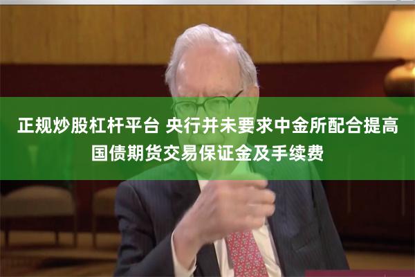 正规炒股杠杆平台 央行并未要求中金所配合提高国债期货交易保证金及手续费