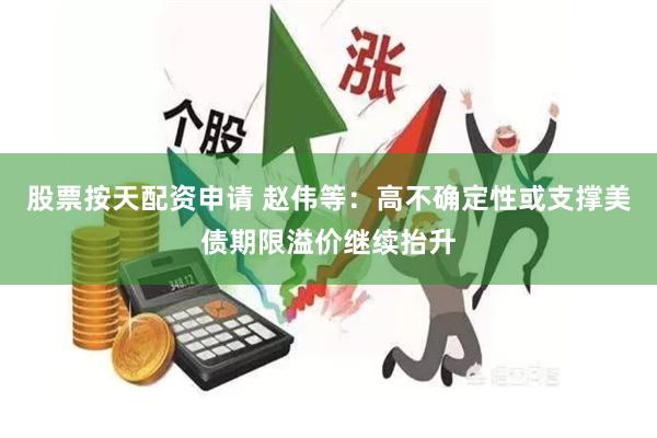 股票按天配资申请 赵伟等：高不确定性或支撑美债期限溢价继续抬升