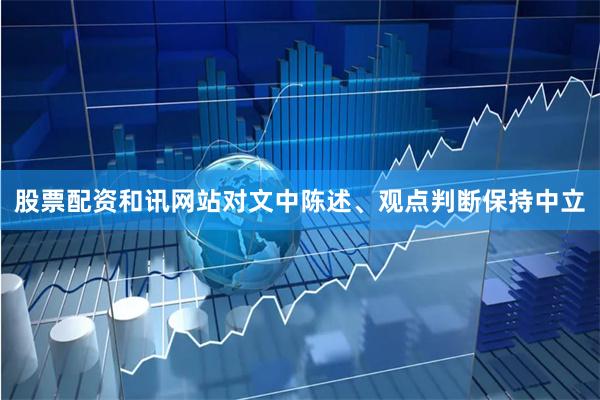 股票配资和讯网站对文中陈述、观点判断保持中立