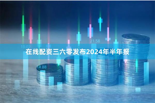 在线配资三六零发布2024年半年报