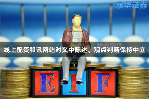 线上配资和讯网站对文中陈述、观点判断保持中立