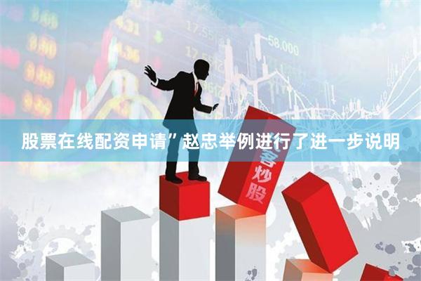 股票在线配资申请”赵忠举例进行了进一步说明