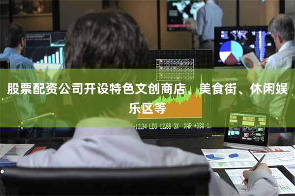 股票配资公司开设特色文创商店、美食街、休闲娱乐区等