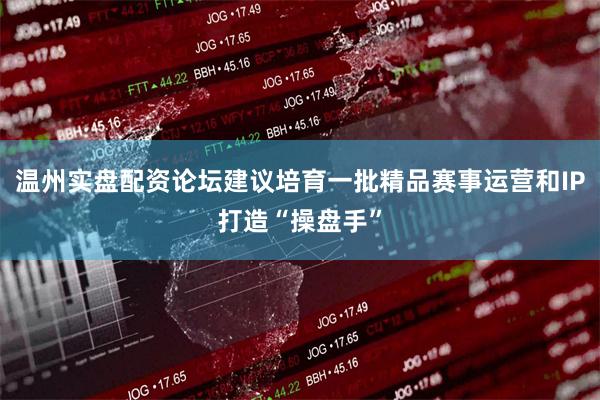 温州实盘配资论坛建议培育一批精品赛事运营和IP打造“操盘手”