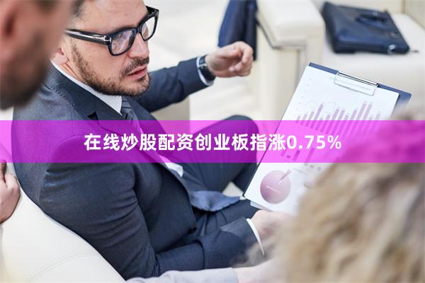 在线炒股配资创业板指涨0.75%