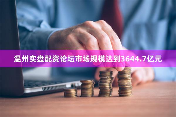 温州实盘配资论坛市场规模达到3644.7亿元