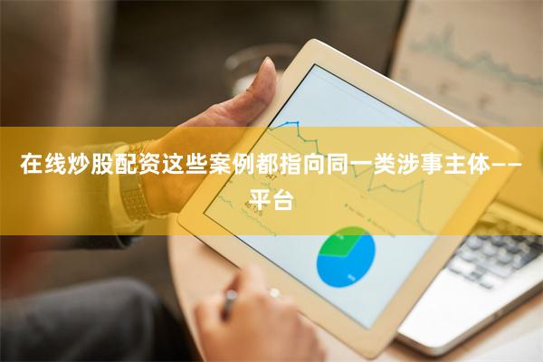 在线炒股配资　　这些案例都指向同一类涉事主体——平台