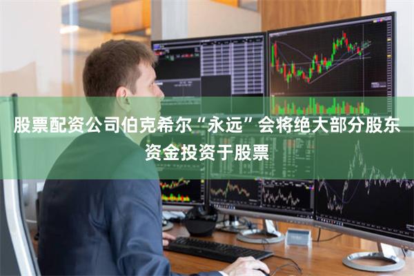 股票配资公司伯克希尔“永远”会将绝大部分股东资金投资于股票