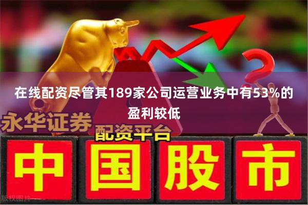 在线配资尽管其189家公司运营业务中有53%的盈利较低