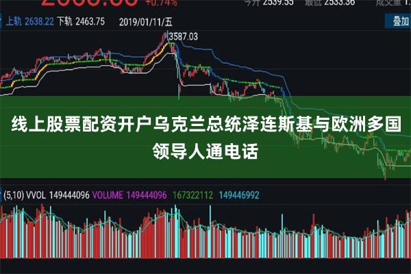 线上股票配资开户乌克兰总统泽连斯基与欧洲多国领导人通电话