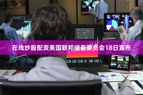在线炒股配资美国联邦储备委员会18日宣布