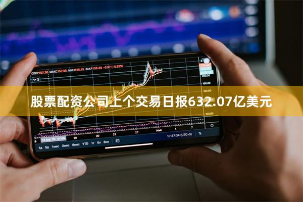 股票配资公司上个交易日报632.07亿美元