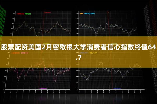 股票配资美国2月密歇根大学消费者信心指数终值64.7