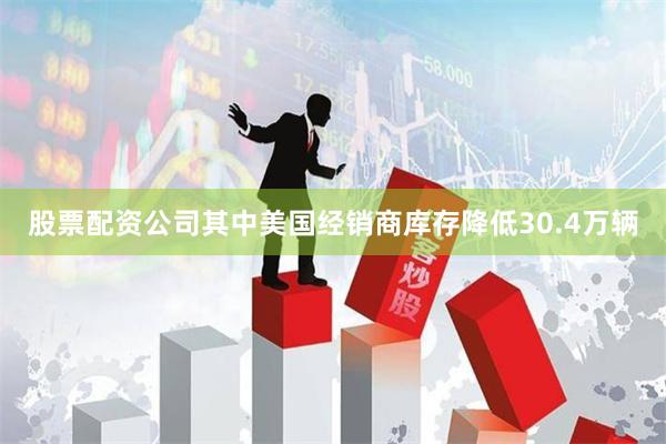 股票配资公司其中美国经销商库存降低30.4万辆