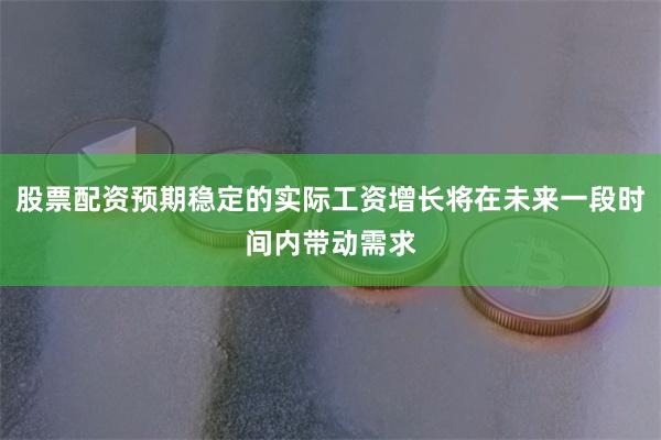 股票配资预期稳定的实际工资增长将在未来一段时间内带动需求