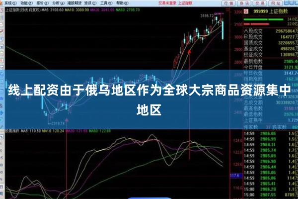 线上配资由于俄乌地区作为全球大宗商品资源集中地区