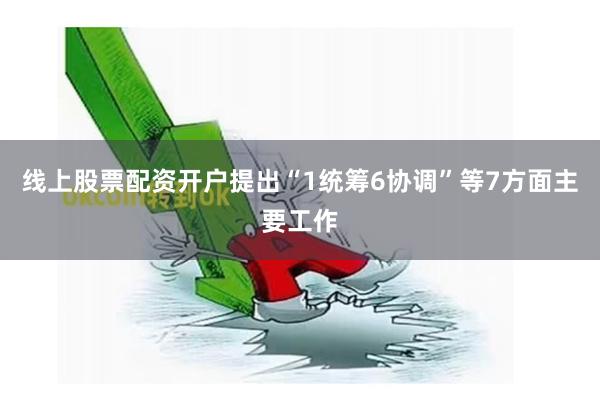 线上股票配资开户提出“1统筹6协调”等7方面主要工作