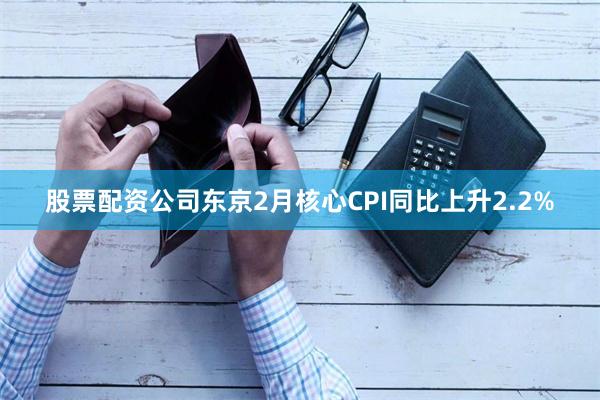 股票配资公司东京2月核心CPI同比上升2.2%